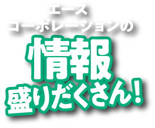 エースコーポレーションの情報盛りだくさん！