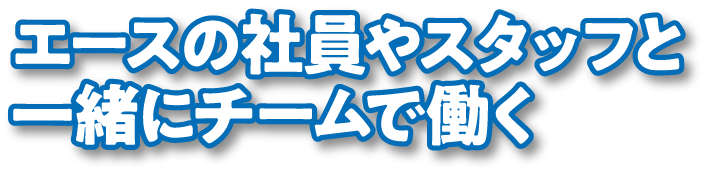 エースの社員やスタッフと一緒にチームで働く